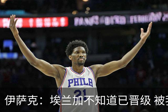 伊萨克：埃兰加不知道已晋级 被我小小训了一顿！怪不得他不高兴