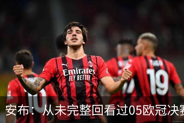 安布：从未完整回看过05欧冠决赛，07年虽复仇了 但遗憾无法抹去