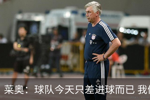 莱奥：球队今天只差进球而已 我们经受住考验这能帮助我们走更远