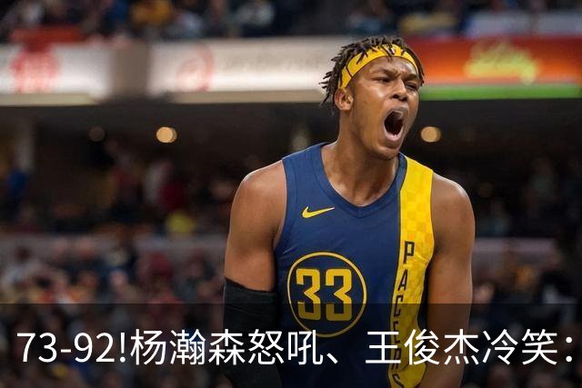 73-92!杨瀚森怒吼、王俊杰冷笑：中国男篮'内战'比输日本更可怕